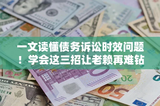 济南一文读懂债务诉讼时效问题！学会这三招让老赖再难钻空子