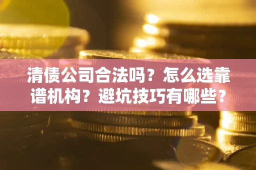 济南清债公司合法吗？怎么选靠谱机构？避坑技巧有哪些？