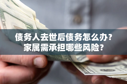济南债务人去世后债务怎么办？家属需承担哪些风险？