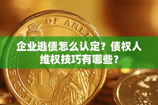 济南企业逃债怎么认定？债权人维权技巧有哪些？