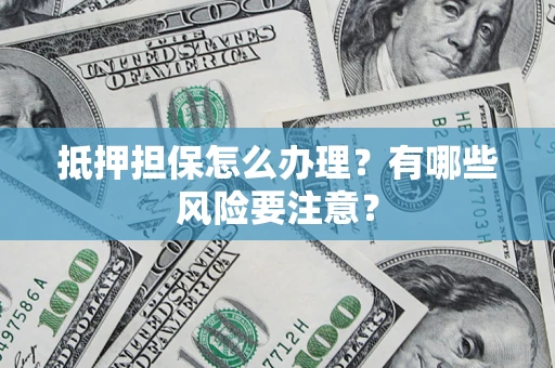 济南抵押担保怎么办理？有哪些风险要注意？