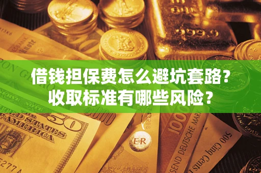 济南借钱担保费怎么避坑套路？收取标准有哪些风险？
