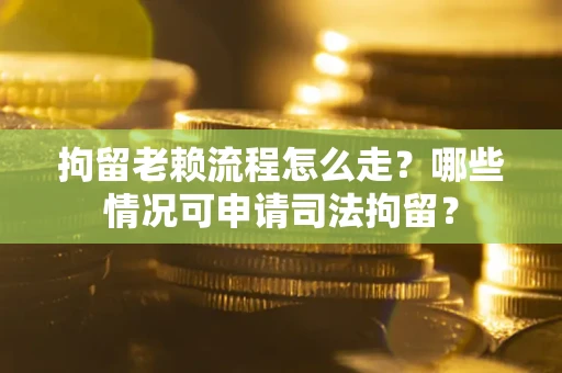 济南拘留老赖流程怎么走?哪些情况可申请司法拘留? 济南拘留老赖流程怎么走?哪些情况可申请司法拘留?