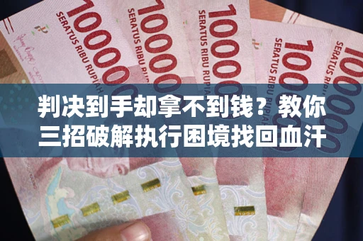 济南判决到手却拿不到钱？教你三招破解执行困境找回血汗钱