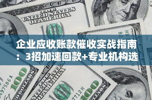 济南企业应收账款催收实战指南：3招加速回款+专业机构选择避坑