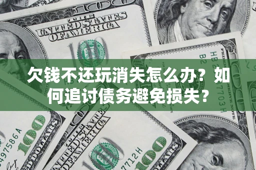 济南欠钱不还玩消失怎么办？如何追讨债务避免损失？