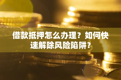 济南借款抵押怎么办理？如何快速解除风险陷阱？