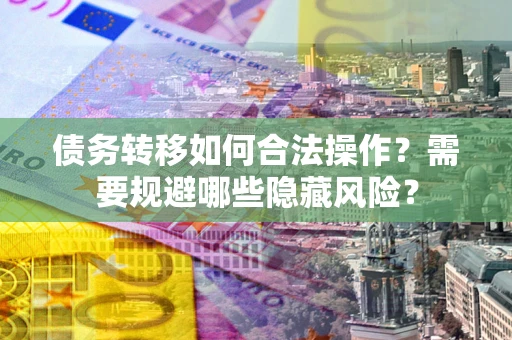 济南债务转移如何合法操作？需要规避哪些隐藏风险？