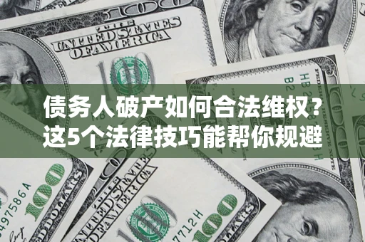 济南债务人破产如何合法维权？这5个法律技巧能帮你规避风险
