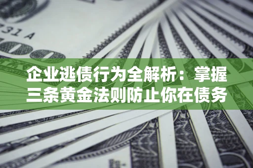 济南企业逃债行为全解析：掌握三条黄金法则防止你在债务乱局中“踩雷”