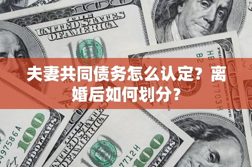 济南夫妻共同债务怎么认定？离婚后如何划分？