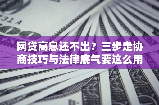 济南网贷高息还不出？三步走协商技巧与法律底气要这么用