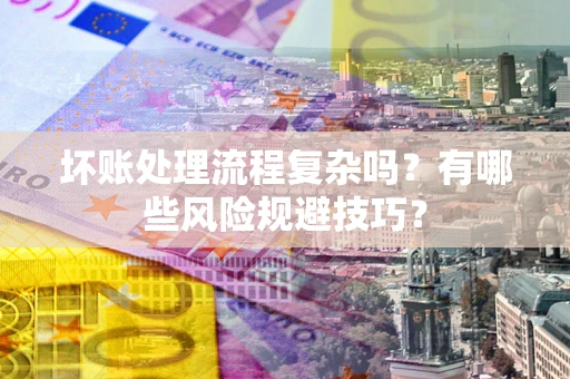 济南坏账处理流程复杂吗？有哪些风险规避技巧？