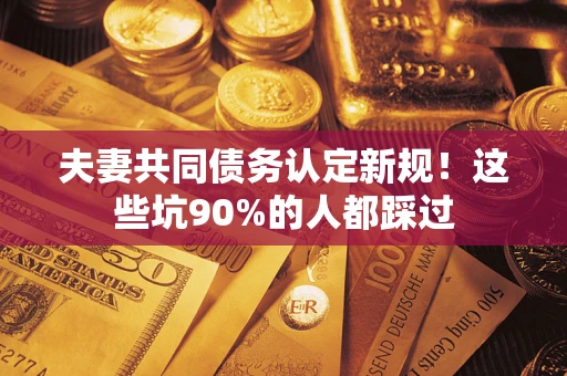 济南夫妻共同债务认定新规！这些坑90%的人都踩过