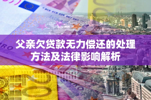 济南父亲欠贷款无力偿还的处理方法及法律影响解析