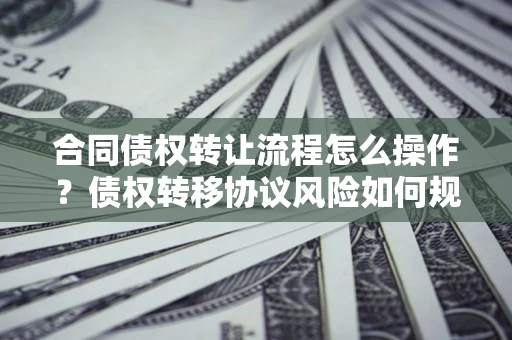 济南合同债权转让流程怎么操作？债权转移协议风险如何规避？