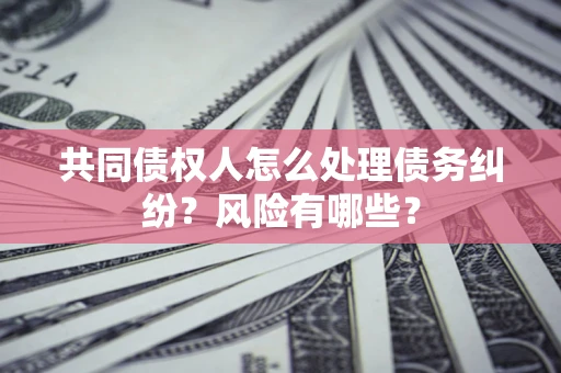 济南共同债权人怎么处理债务纠纷？风险有哪些？