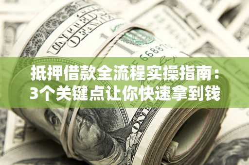 济南抵押借款全流程实操指南：3个关键点让你快速拿到钱