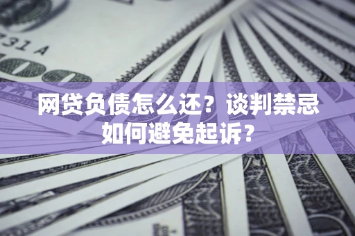 济南网贷负债怎么还？谈判禁忌如何避免起诉？