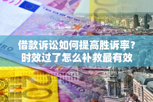济南借款诉讼如何提高胜诉率？时效过了怎么补救最有效