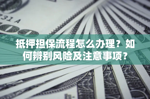 济南抵押担保流程怎么办理？如何辨别风险及注意事项？