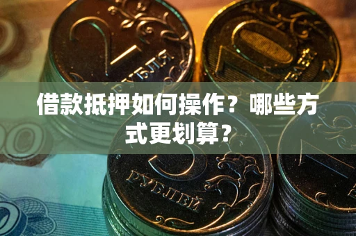 济南借款抵押如何操作？哪些方式更划算？