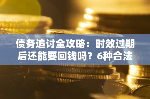济南债务追讨全攻略：时效过期后还能要回钱吗？6种合法手段助你维权