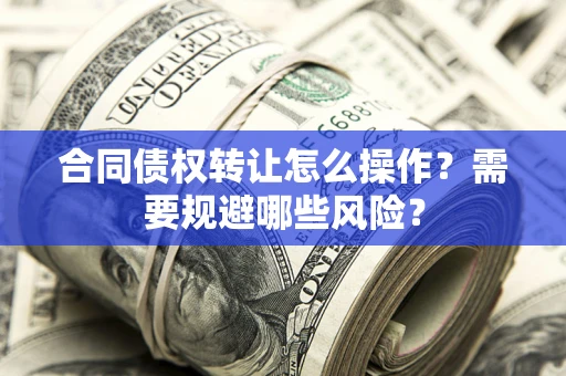 济南合同债权转让怎么操作？需要规避哪些风险？