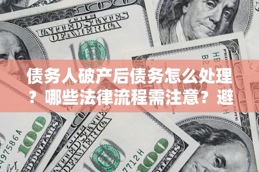 济南债务人破产后债务怎么处理？哪些法律流程需注意？避免踩坑指南