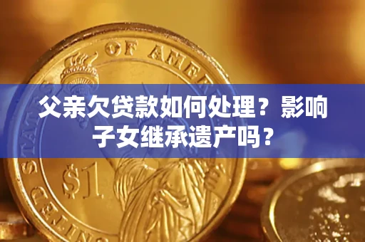 济南父亲欠贷款如何处理?影响子女继承遗产吗? 济南父亲欠贷款如何处理?影响子女继承遗产吗?