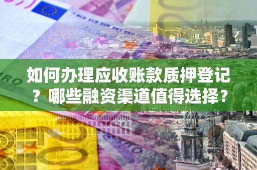 济南如何办理应收账款质押登记？哪些融资渠道值得选择？