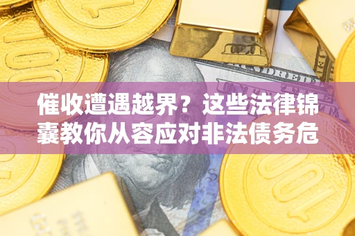 济南催收遭遇越界？这些法律锦囊教你从容应对非法债务危机