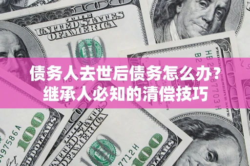 济南债务人去世后债务怎么办？继承人必知的清偿技巧
