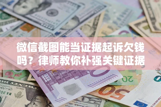 济南微信截图能当证据起诉欠钱吗？律师教你补强关键证据