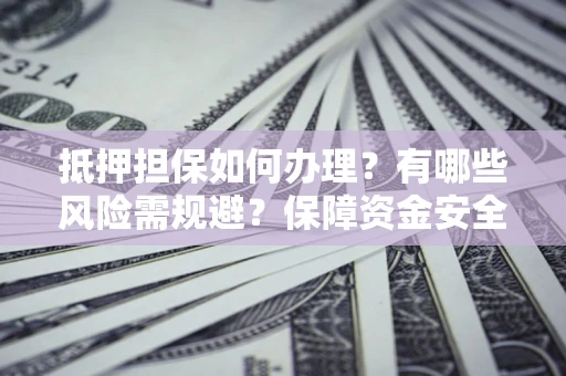 济南抵押担保如何办理？有哪些风险需规避？保障资金安全