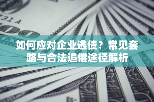 济南如何应对企业逃债？常见套路与合法追偿途径解析