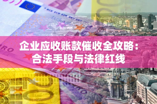 济南企业应收账款催收全攻略：合法手段与法律红线