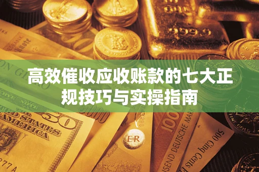 济南高效催收应收账款的七大正规技巧与实操指南