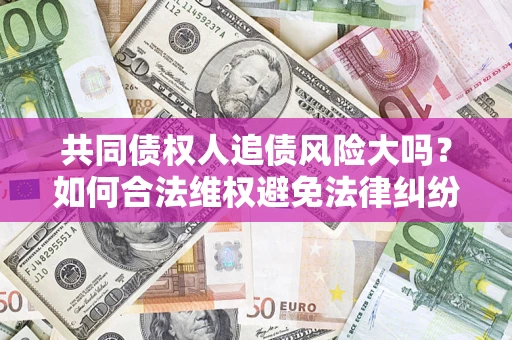 济南共同债权人追债风险大吗？如何合法维权避免法律纠纷？