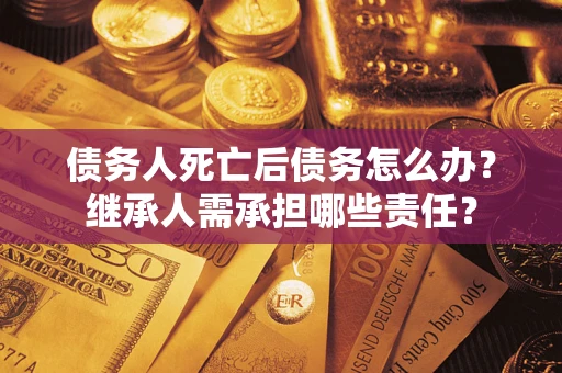 济南债务人死亡后债务怎么办？继承人需承担哪些责任？