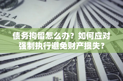 济南债务拘留怎么办？如何应对强制执行避免财产损失？