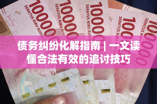 济南债务纠纷化解指南 | 一文读懂合法有效的追讨技巧