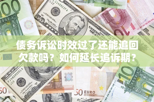 济南债务诉讼时效过了还能追回欠款吗？如何延长追诉期？
