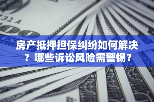济南房产抵押担保纠纷如何解决？哪些诉讼风险需警惕？