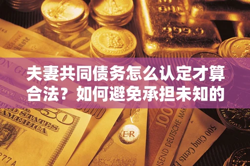 济南夫妻共同债务怎么认定才算合法？如何避免承担未知的债务风险？