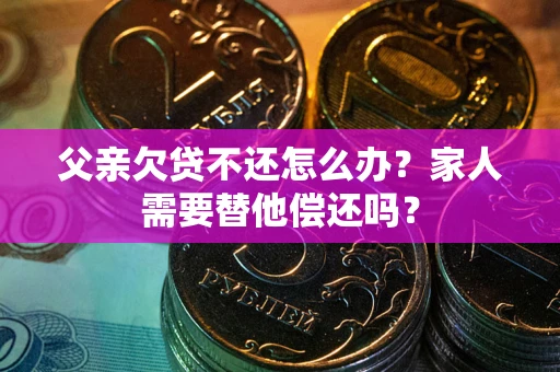 济南父亲欠贷不还怎么办？家人需要替他偿还吗？