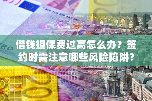 济南借钱担保费过高怎么办？签约时需注意哪些风险陷阱？
