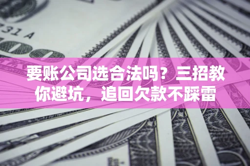 济南要账公司选合法吗？三招教你避坑，追回欠款不踩雷
