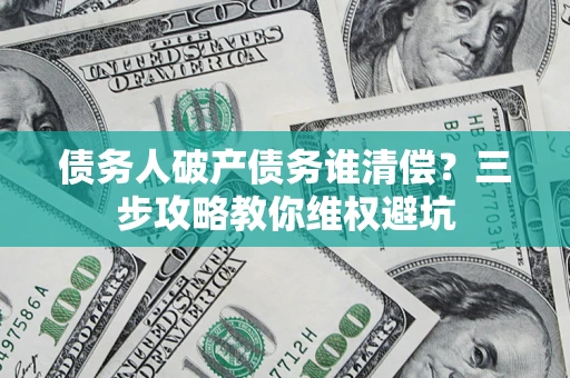 济南债务人破产债务谁清偿？三步攻略教你维权避坑