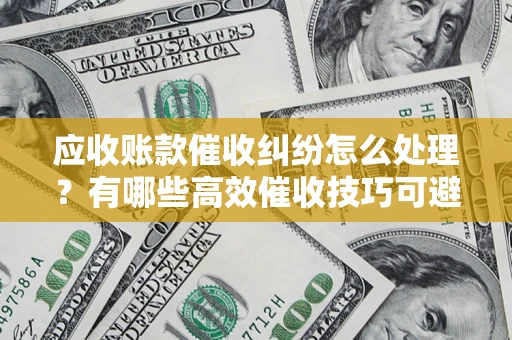 济南应收账款催收纠纷怎么处理？有哪些高效催收技巧可避免坏账？